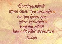 Ein Augenblick kann einen Tag verändern, ein Tag kann ein Leben verändern, und ein Leben kann die Welt verändern. Buddha
